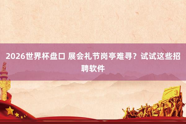 2026世界杯盘口 展会礼节岗亭难寻?试试这些招聘软件