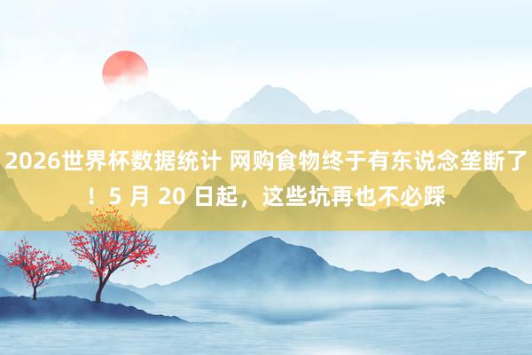 2026世界杯数据统计 网购食物终于有东说念垄断了!5 月 20 日起,这些坑再也不必踩