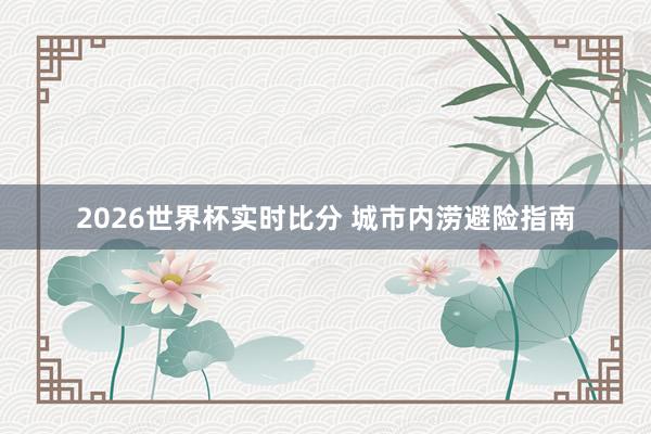 2026世界杯实时比分 城市内涝避险指南