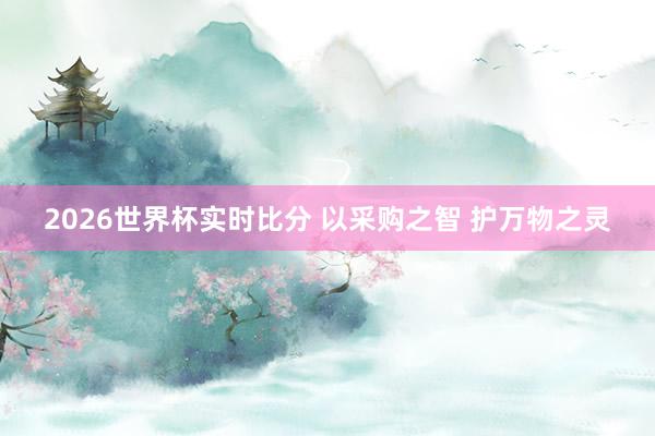 2026世界杯实时比分 以采购之智 护万物之灵