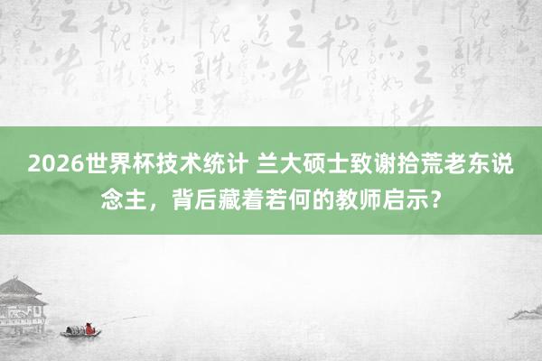 2026世界杯技术统计 兰大硕士致谢拾荒老东说念主,背后藏着若何的教师启示?
