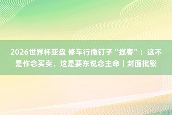2026世界杯亚盘 修车行撒钉子“揽客”:这不是作念买卖,这是要东说念主命|封面批驳