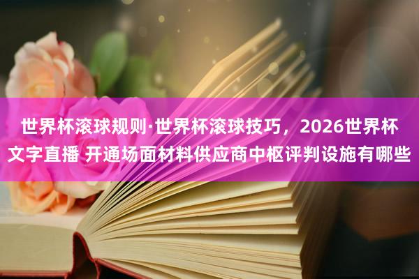 世界杯滚球规则·世界杯滚球技巧,2026世界杯文字直播 开通场面材料供应商中枢评判设施有哪些