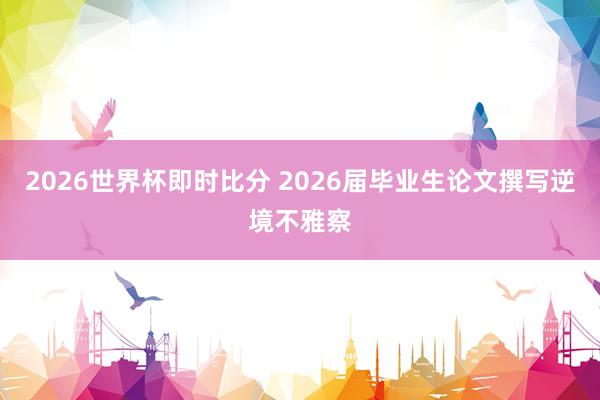 2026世界杯即时比分 2026届毕业生论文撰写逆境不雅察