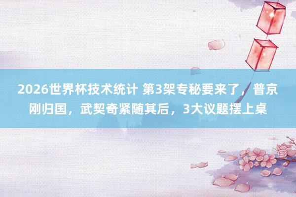 2026世界杯技术统计 第3架专秘要来了,普京刚归国,武契奇紧随其后,3大议题摆上桌