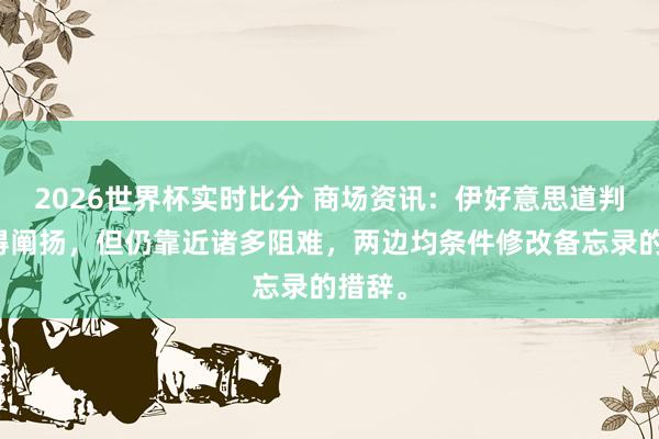 2026世界杯实时比分 商场资讯：伊好意思道判虽获得阐扬，但仍靠近诸多阻难，两边均条件修改备忘录的措辞。