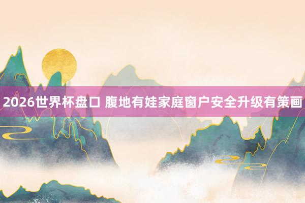 2026世界杯盘口 腹地有娃家庭窗户安全升级有策画