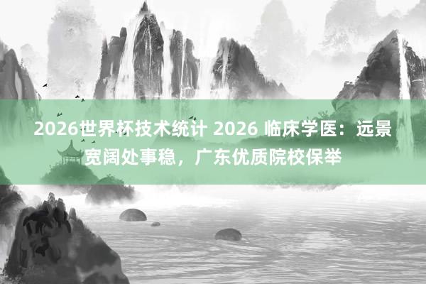 2026世界杯技术统计 2026 临床学医:远景宽阔处事稳,广东优质院校保举