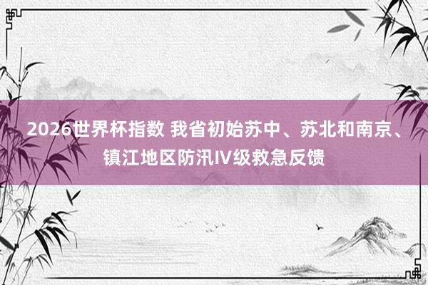 2026世界杯指数 我省初始苏中、苏北和南京、镇江地区防汛Ⅳ级救急反馈