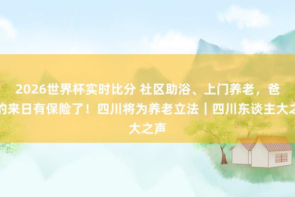 2026世界杯实时比分 社区助浴、上门养老,爸妈的来日有保险了!四川将为养老立法|四川东谈主大之声