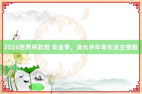2026世界杯欧赔 毕业季,请允许年青东谈主慢跑