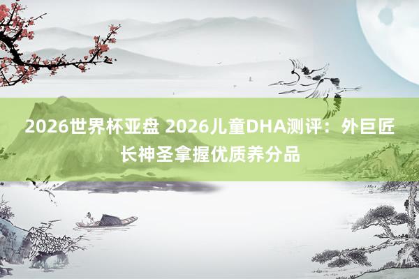 2026世界杯亚盘 2026儿童DHA测评:外巨匠长神圣拿握优质养分品