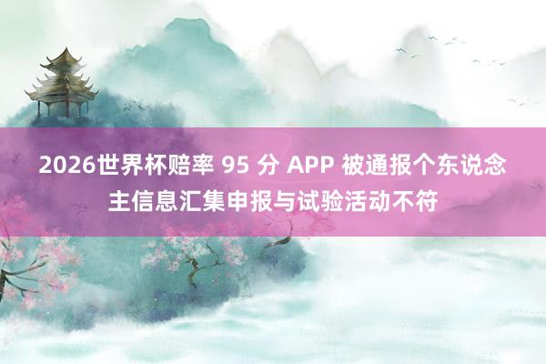 2026世界杯赔率 95 分 APP 被通报个东说念主信息汇集申报与试验活动不符
