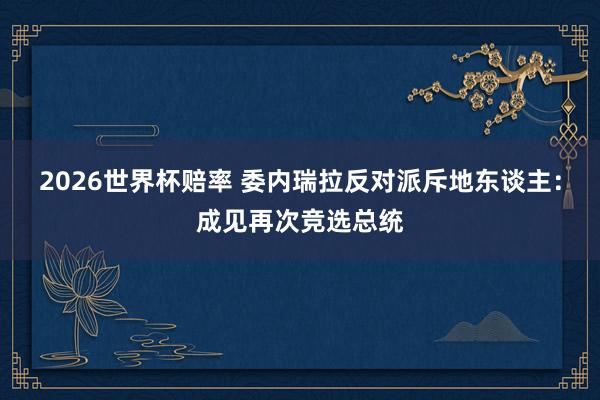 2026世界杯赔率 委内瑞拉反对派斥地东谈主:成见再次竞选总统