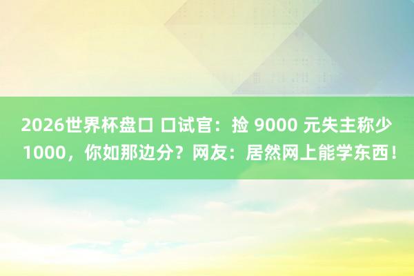 2026世界杯盘口 口试官:捡 9000 元失主称少 1000,你如那边分?网友:居然网上能学东西!