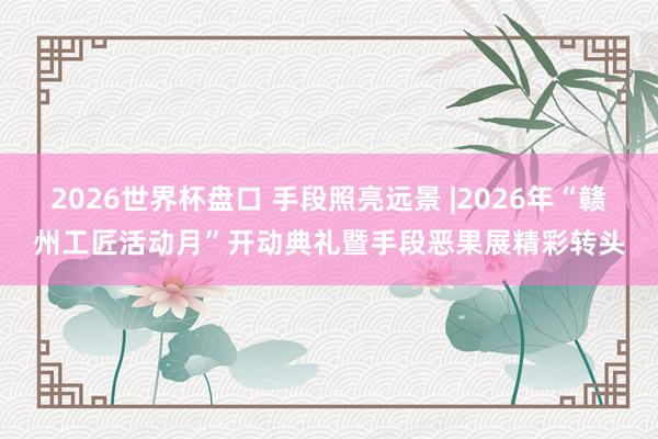 2026世界杯盘口 手段照亮远景 |2026年“赣州工匠活动月”开动典礼暨手段恶果展精彩转头