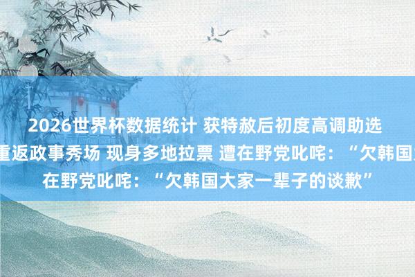 2026世界杯数据统计 获特赦后初度高调助选 韩国前总统朴槿惠重返政事秀场 现身多地拉票 遭在野党叱咤：“欠韩国大家一辈子的谈歉”