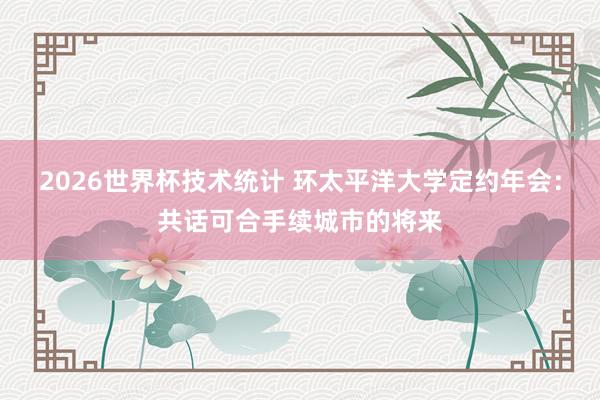 2026世界杯技术统计 环太平洋大学定约年会:共话可合手续城市的将来