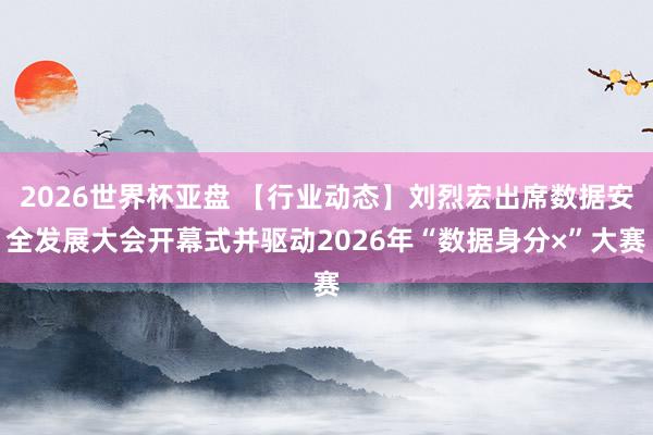 2026世界杯亚盘 【行业动态】刘烈宏出席数据安全发展大会开幕式并驱动2026年“数据身分×”大赛