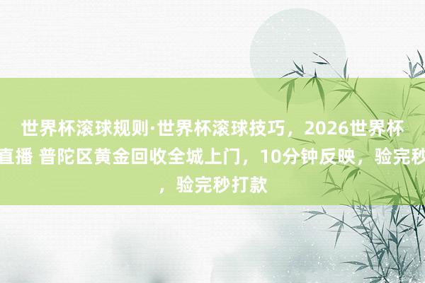 世界杯滚球规则·世界杯滚球技巧,2026世界杯文字直播 普陀区黄金回收全城上门,10分钟反映,验完秒打款