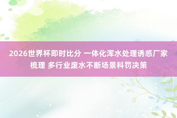 2026世界杯即时比分 一体化浑水处理诱惑厂家梳理 多行业废水不断场景科罚决策