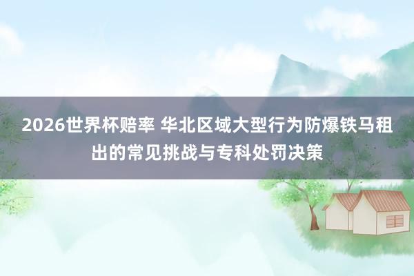 2026世界杯赔率 华北区域大型行为防爆铁马租出的常见挑战与专科处罚决策