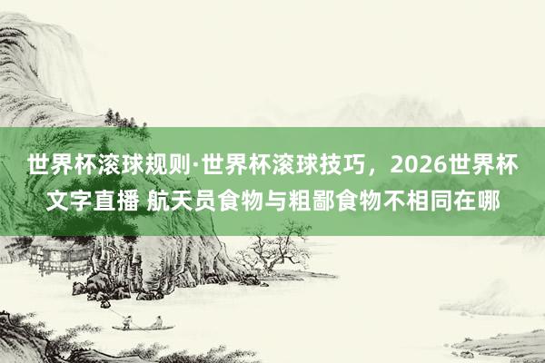 世界杯滚球规则·世界杯滚球技巧,2026世界杯文字直播 航天员食物与粗鄙食物不相同在哪