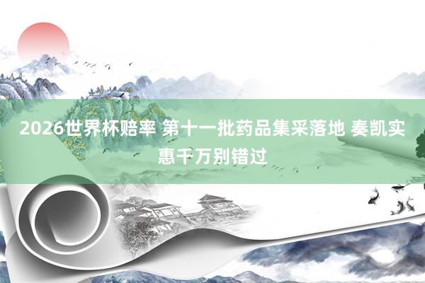 2026世界杯赔率 第十一批药品集采落地 奏凯实惠千万别错过