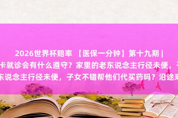 2026世界杯赔率 【医保一分钟】第十九期 |不使用本东说念主的医保卡就诊会有什么遵守?家里的老东说念主行径未便,子女不错帮他们代买药吗?沿途来听→