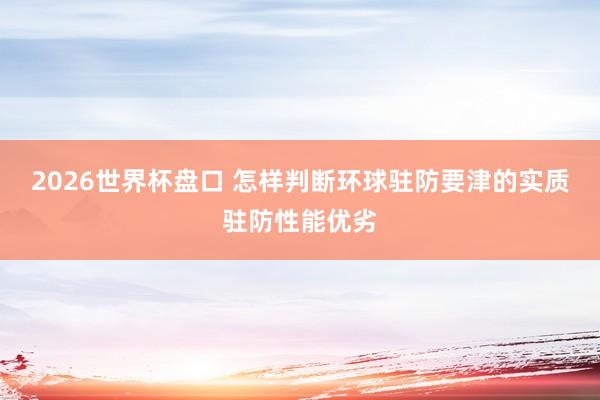 2026世界杯盘口 怎样判断环球驻防要津的实质驻防性能优劣