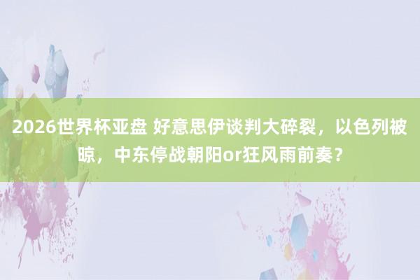 2026世界杯亚盘 好意思伊谈判大碎裂，以色列被晾，中东停战朝阳or狂风雨前奏？