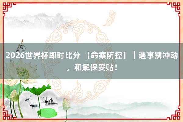 2026世界杯即时比分 【命案防控】┃遇事别冲动，和解保妥贴！