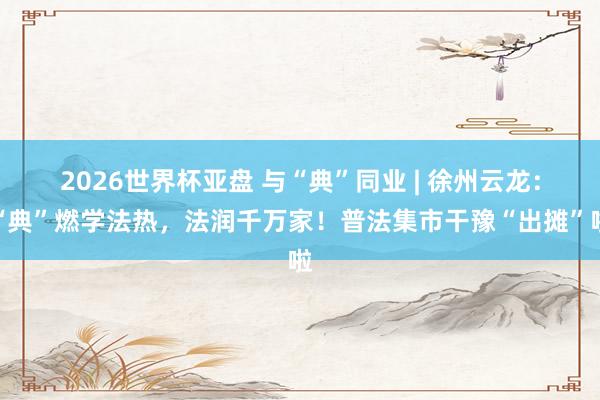 2026世界杯亚盘 与“典”同业 | 徐州云龙：“典”燃学法热，法润千万家！普法集市干豫“出摊”啦