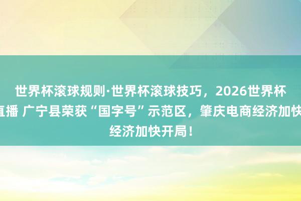 世界杯滚球规则·世界杯滚球技巧,2026世界杯文字直播 广宁县荣获“国字号”示范区,肇庆电商经济加快开局!