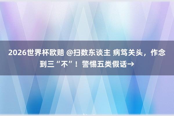 2026世界杯欧赔 @扫数东谈主 病笃关头,作念到三“不”!警惕五类假话→