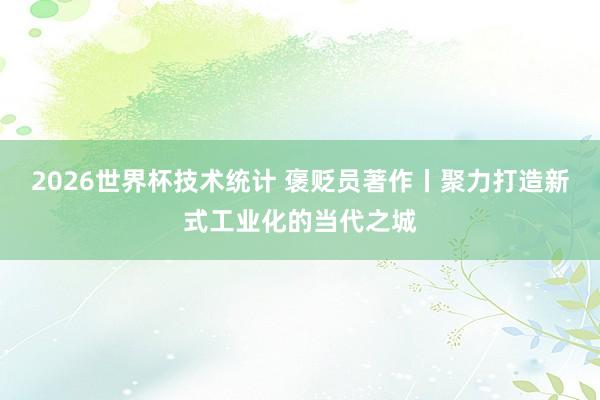 2026世界杯技术统计 褒贬员著作丨聚力打造新式工业化的当代之城