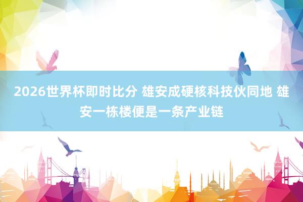 2026世界杯即时比分 雄安成硬核科技伙同地 雄安一栋楼便是一条产业链