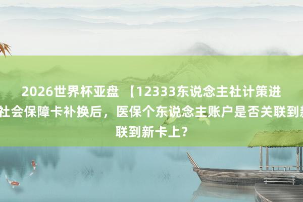 2026世界杯亚盘 【12333东说念主社计策进万家】社会保障卡补换后,医保个东说念主账户是否关联到新卡上?