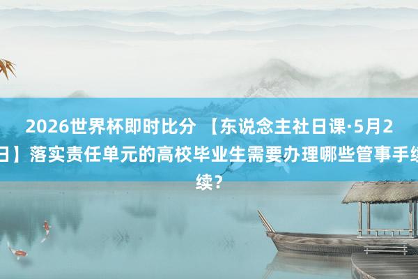 2026世界杯即时比分 【东说念主社日课·5月25日】落实责任单元的高校毕业生需要办理哪些管事手续？