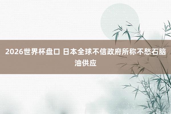 2026世界杯盘口 日本全球不信政府所称不愁石脑油供应
