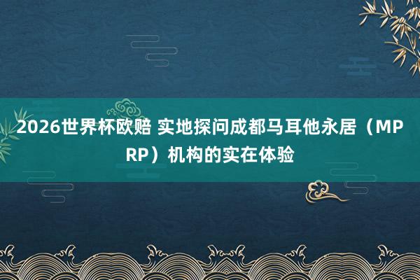 2026世界杯欧赔 实地探问成都马耳他永居(MPRP)机构的实在体验