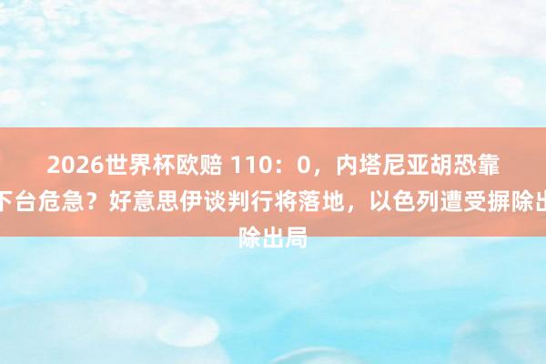 2026世界杯欧赔 110:0,内塔尼亚胡恐靠近下台危急?好意思伊谈判行将落地,以色列遭受摒除出局