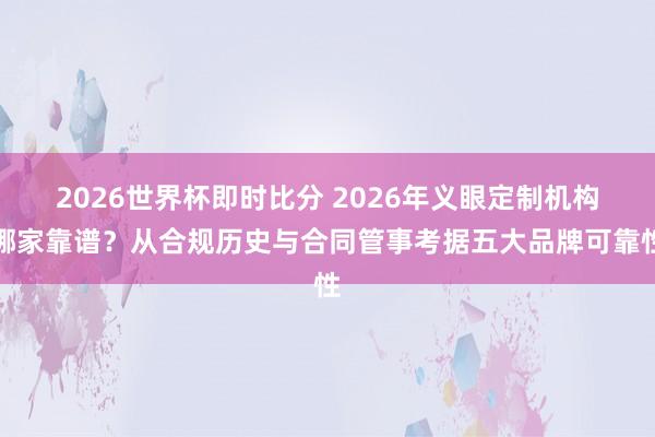 2026世界杯即时比分 2026年义眼定制机构哪家靠谱?从合规历史与合同管事考据五大品牌可靠性