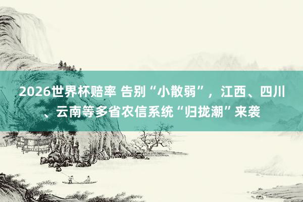 2026世界杯赔率 告别“小散弱”,江西、四川、云南等多省农信系统“归拢潮”来袭