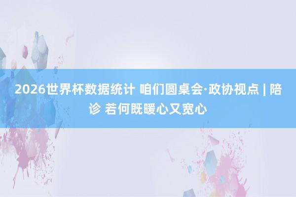 2026世界杯数据统计 咱们圆桌会·政协视点 | 陪诊 若何既暖心又宽心