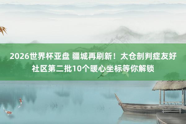 2026世界杯亚盘 疆城再刷新!太仓剖判症友好社区第二批10个暖心坐标等你解锁