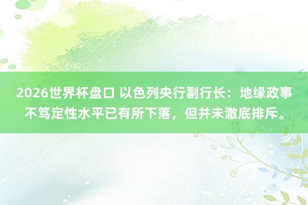 2026世界杯盘口 以色列央行副行长：地缘政事不笃定性水平已有所下落，但并未澈底排斥。