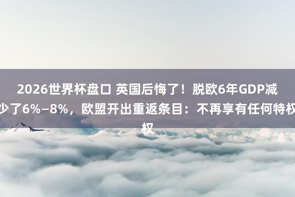 2026世界杯盘口 英国后悔了!脱欧6年GDP减少了6%—8%,欧盟开出重返条目:不再享有任何特权