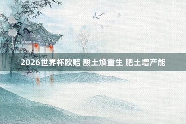 2026世界杯欧赔 酸土焕重生 肥土增产能
