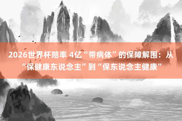 2026世界杯赔率 4亿“带病体”的保障解围:从“保健康东说念主”到“保东说念主健康”